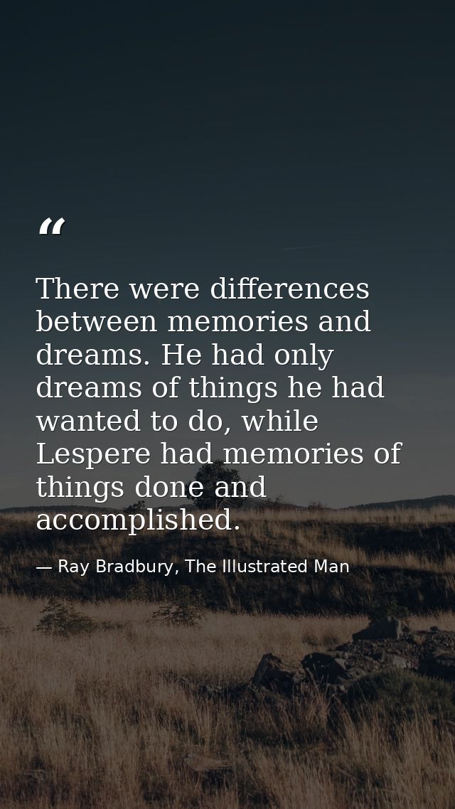 There were differences between memories and dreams. He had only dreams of things he had wanted to do, while Lespere had  — Ray Bradbury, The Illustrated Man