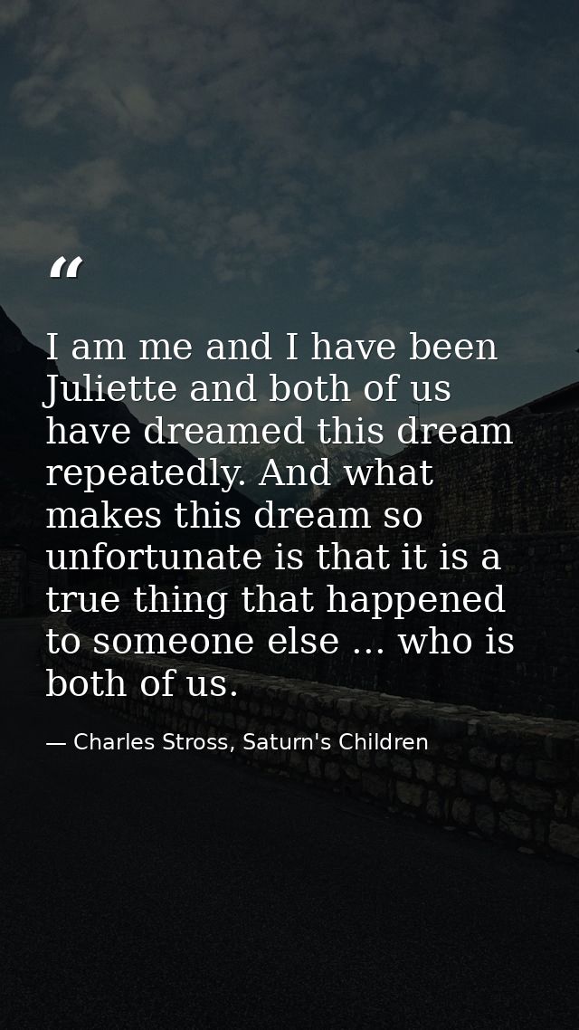 I am me and I have been Juliette and both of us have dreamed this dream repeatedly. And what makes this dream so unfortu — Charles Stross, Saturn's Children