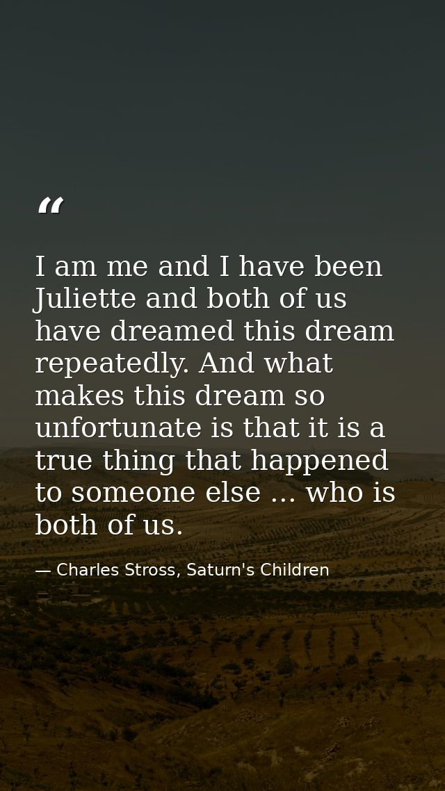 I am me and I have been Juliette and both of us have dreamed this dream repeatedly. And what makes this dream so unfortu — Charles Stross, Saturn's Children