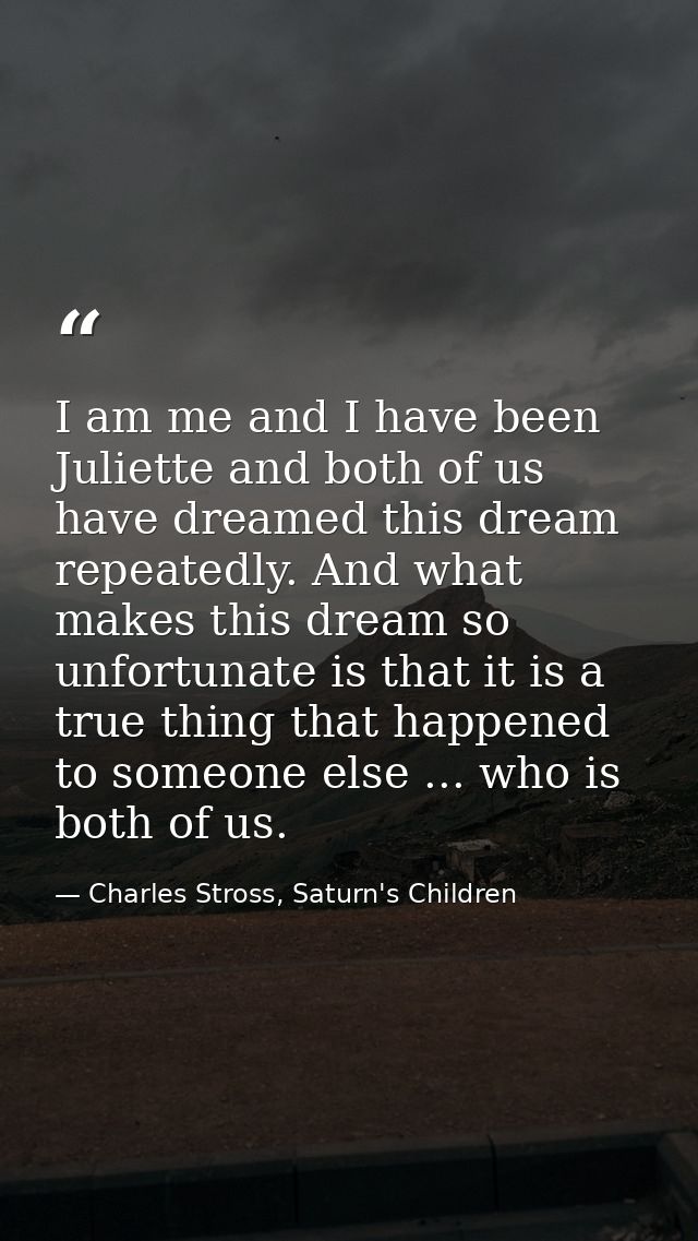 I am me and I have been Juliette and both of us have dreamed this dream repeatedly. And what makes this dream so unfortu — Charles Stross, Saturn's Children