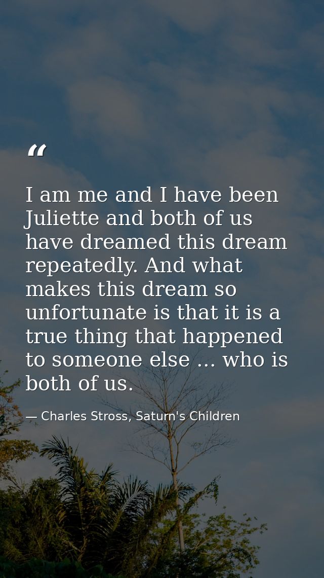 I am me and I have been Juliette and both of us have dreamed this dream repeatedly. And what makes this dream so unfortu — Charles Stross, Saturn's Children