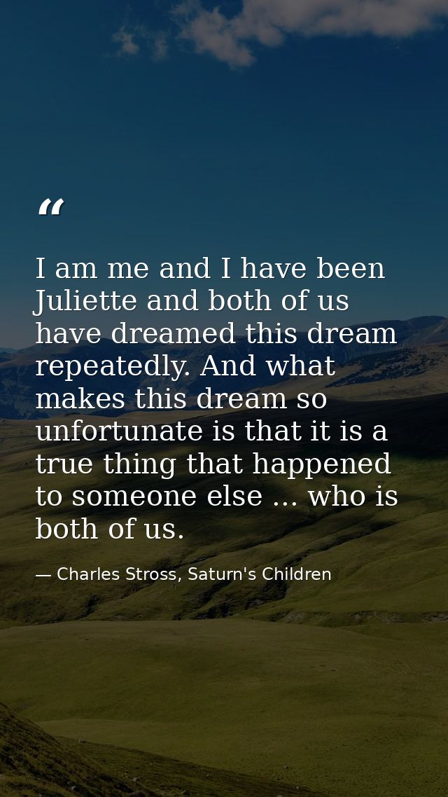 I am me and I have been Juliette and both of us have dreamed this dream repeatedly. And what makes this dream so unfortu — Charles Stross, Saturn's Children