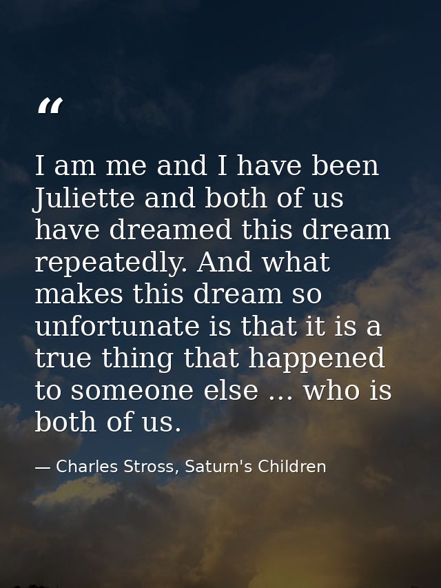 I am me and I have been Juliette and both of us have dreamed this dream repeatedly. And what makes this dream so unfortu — Charles Stross, Saturn's Children