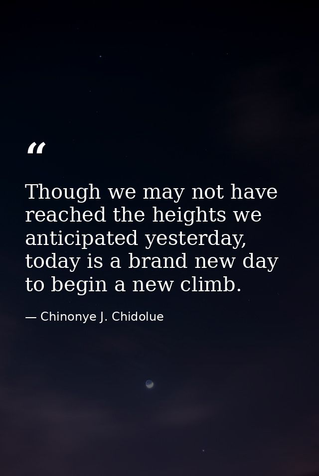 Though we may not have reached the heights we anticipated yesterday, today is a brand new day to begin a new climb. — Chinonye J. Chidolue