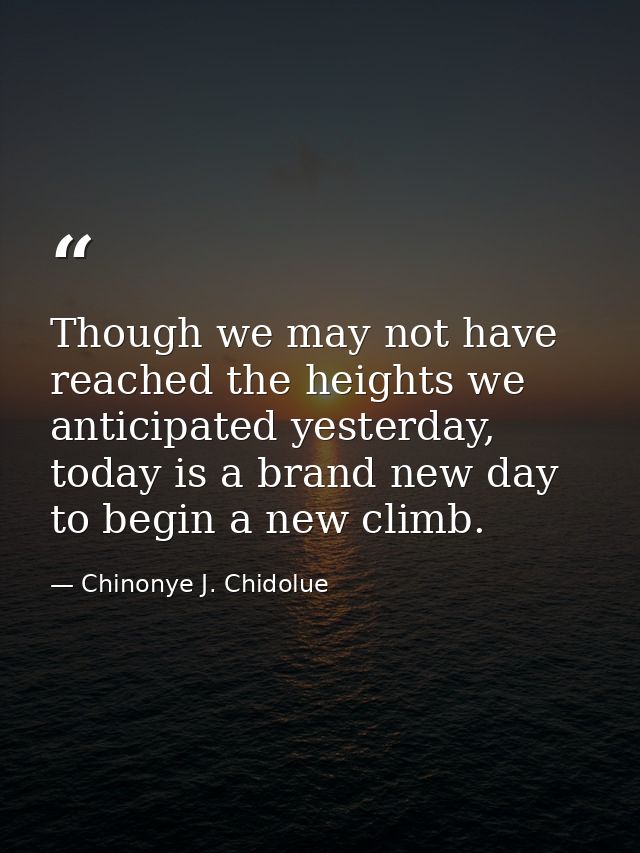 Though we may not have reached the heights we anticipated yesterday, today is a brand new day to begin a new climb. — Chinonye J. Chidolue