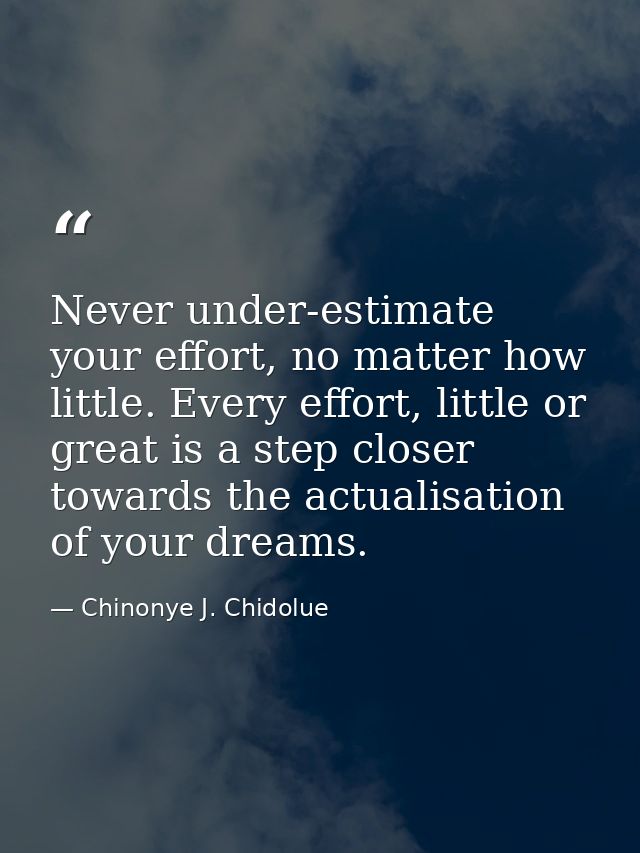 Never under-estimate your effort, no matter how little. Every effort, little or great is a step closer towards the actua — Chinonye J. Chidolue