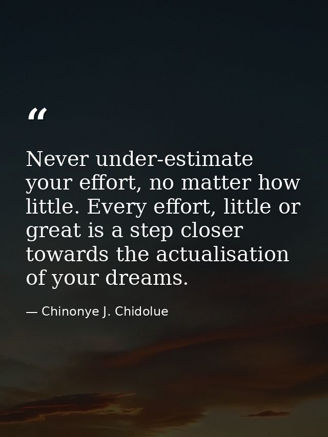 Never under-estimate your effort, no matter how little. Every effort, little or great is a step closer towards the actua — Chinonye J. Chidolue