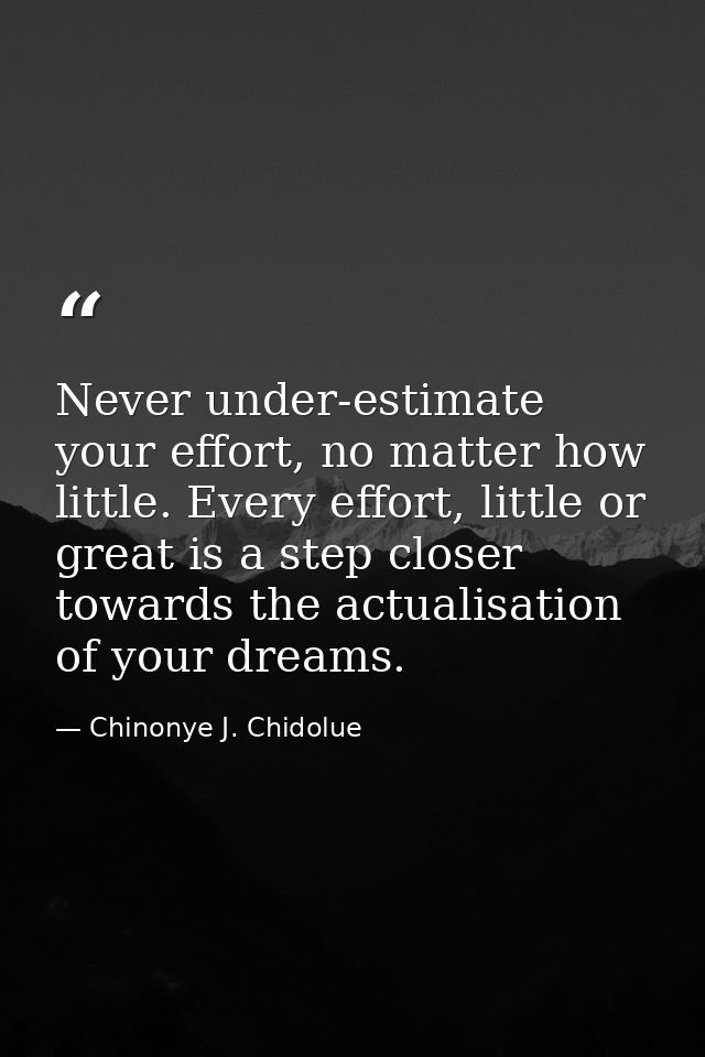 Never under-estimate your effort, no matter how little. Every effort, little or great is a step closer towards the actua — Chinonye J. Chidolue