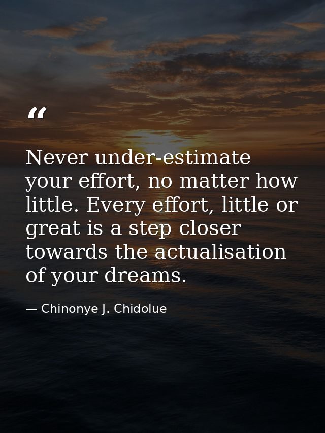 Never under-estimate your effort, no matter how little. Every effort, little or great is a step closer towards the actua — Chinonye J. Chidolue