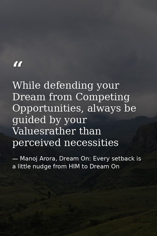 While defending your Dream from Competing Opportunities, always be guided by your Valuesrather than perceived necessitie — Manoj Arora, Dream On: Every setback is a little nudge from HIM to Dream On