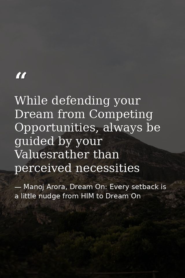 While defending your Dream from Competing Opportunities, always be guided by your Valuesrather than perceived necessitie — Manoj Arora, Dream On: Every setback is a little nudge from HIM to Dream On