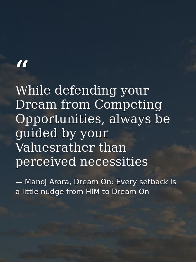 While defending your Dream from Competing Opportunities, always be guided by your Valuesrather than perceived necessitie — Manoj Arora, Dream On: Every setback is a little nudge from HIM to Dream On
