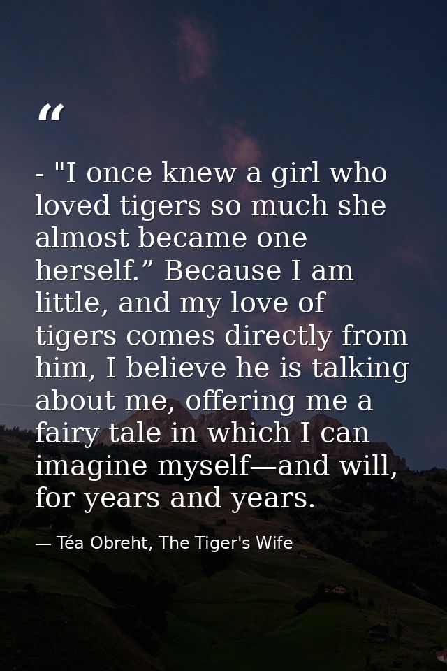 - "I once knew a girl who loved tigers so much she almost became one herself.” Because I am little, and my love of tiger — Téa Obreht, The Tiger's Wife