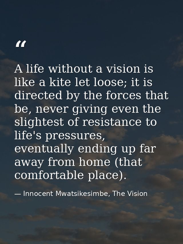 A life without a vision is like a kite let loose; it is directed by the forces that be, never giving even the slightest  — Innocent Mwatsikesimbe, The Vision