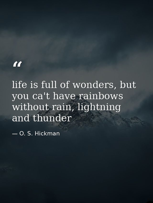 life is full of wonders, but you ca't have rainbows without rain, lightning and thunder — O. S. Hickman