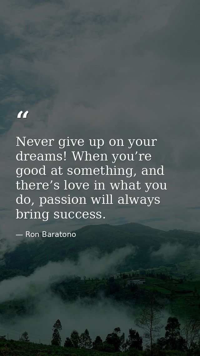 Never give up on your dreams! When you’re good at something, and there’s love in what you do, passion will always bring  — Ron Baratono