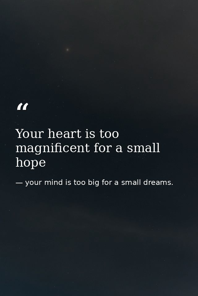 Your heart is too magnificent for a small hope — your mind is too big for a small dreams.