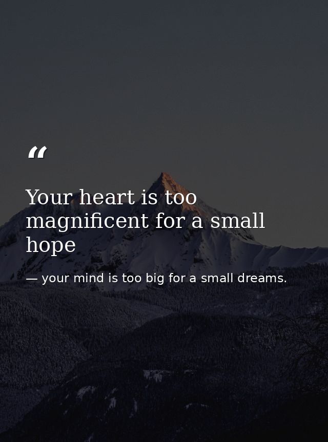 Your heart is too magnificent for a small hope — your mind is too big for a small dreams.