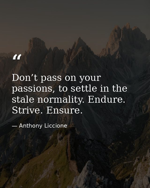 Don’t pass on your passions, to settle in the stale normality. Endure. Strive. Ensure. — Anthony Liccione
