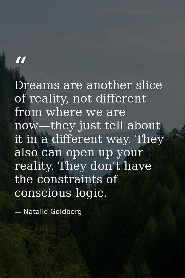 Dreams are another slice of reality, not different from where we are now—they just tell about it in a different way. The — Natalie Goldberg