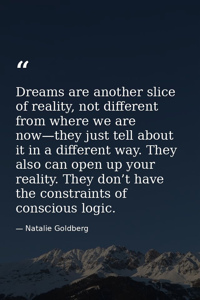 Dreams are another slice of reality, not different from where we are now—they just tell about it in a different way. The — Natalie Goldberg