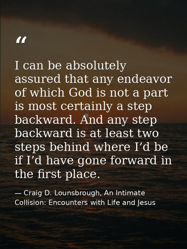 I can be absolutely assured that any endeavor of which God is not a part is most certainly a step backward. And any step — Craig D. Lounsbrough, An Intimate Collision: Encounters with Life and Jesus