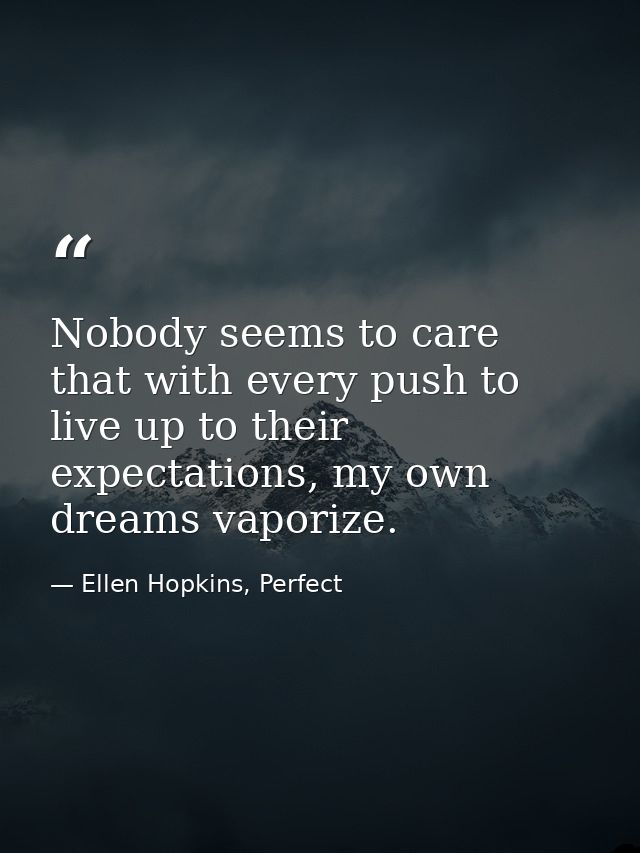 Nobody seems to care that with every push to live up to their expectations, my own dreams vaporize. — Ellen Hopkins, Perfect