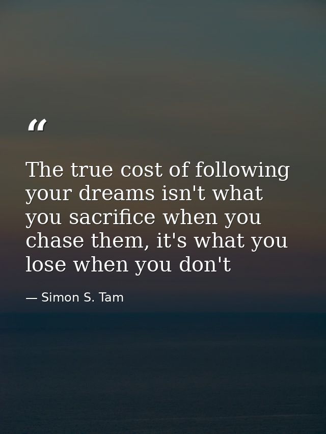 The true cost of following your dreams isn't what you sacrifice when you chase them, it's what you lose when you don't — Simon S. Tam