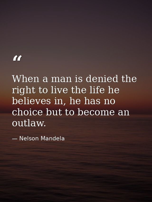 When a man is denied the right to live the life he believes in, he has no choice but to become an outlaw. — Nelson Mandela