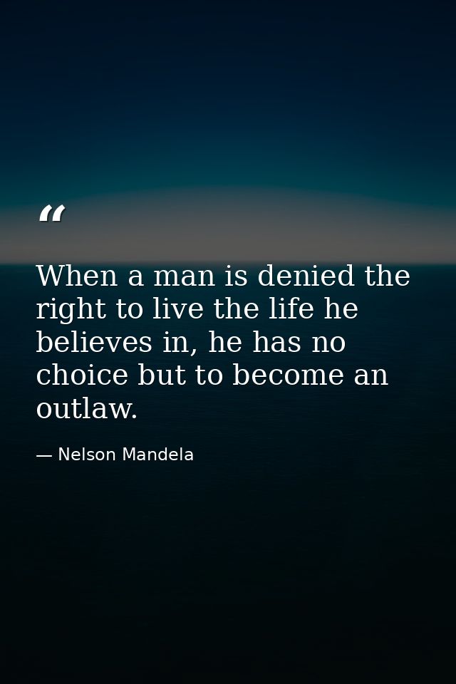 When a man is denied the right to live the life he believes in, he has no choice but to become an outlaw. — Nelson Mandela