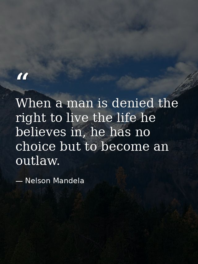 When a man is denied the right to live the life he believes in, he has no choice but to become an outlaw. — Nelson Mandela