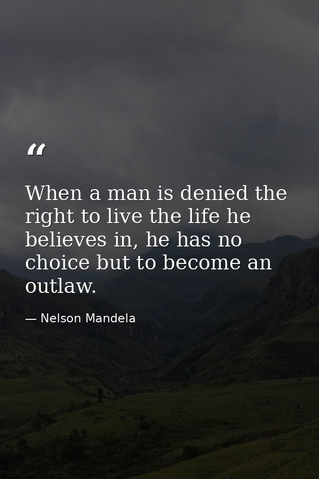 When a man is denied the right to live the life he believes in, he has no choice but to become an outlaw. — Nelson Mandela