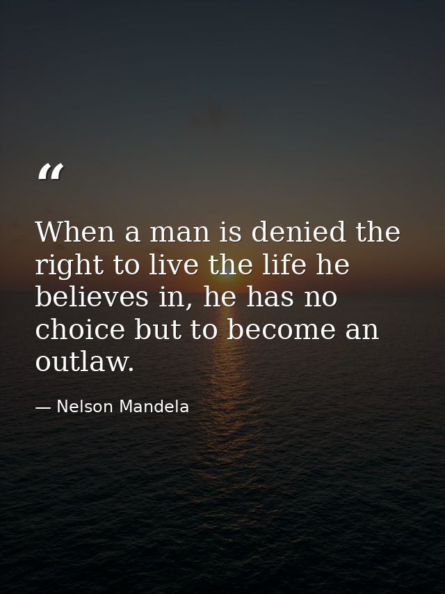 When a man is denied the right to live the life he believes in, he has no choice but to become an outlaw. — Nelson Mandela