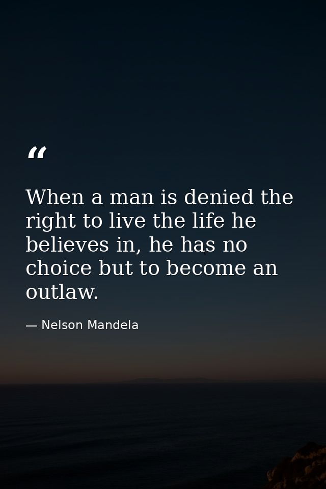 When a man is denied the right to live the life he believes in, he has no choice but to become an outlaw. — Nelson Mandela