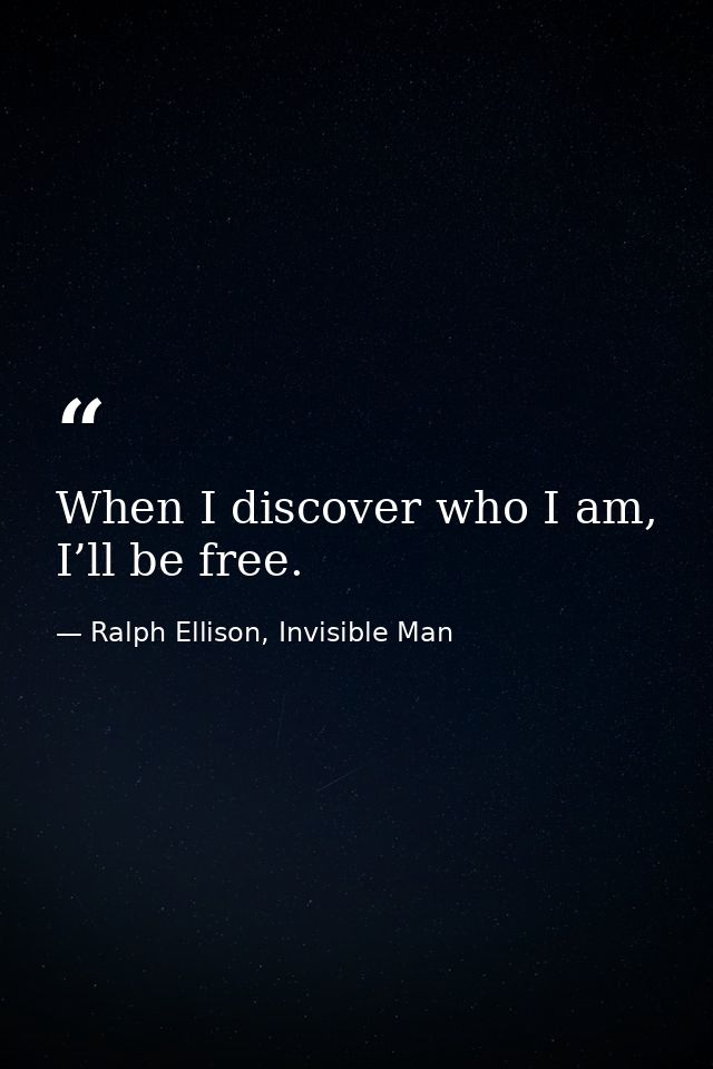 When I discover who I am, I’ll be free. — Ralph Ellison, Invisible Man
