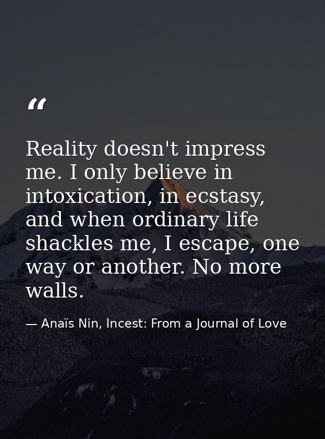 Reality doesn't impress me. I only believe in intoxication, in ecstasy, and when ordinary life shackles me, I escape, on — Anaïs Nin, Incest: From a Journal of Love
