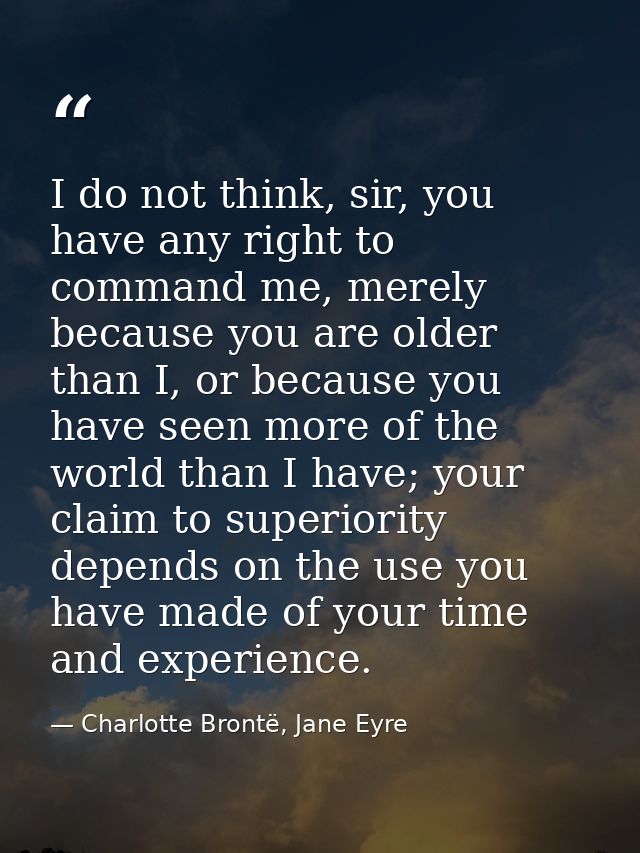 I do not think, sir, you have any right to command me, merely because you are older than I, or because you have seen mor — Charlotte Brontë, Jane Eyre