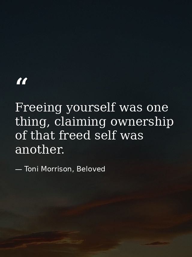 Freeing yourself was one thing, claiming ownership of that freed self was another. — Toni Morrison, Beloved