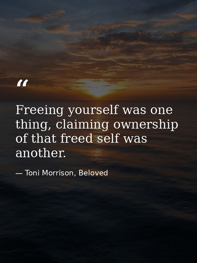Freeing yourself was one thing, claiming ownership of that freed self was another. — Toni Morrison, Beloved