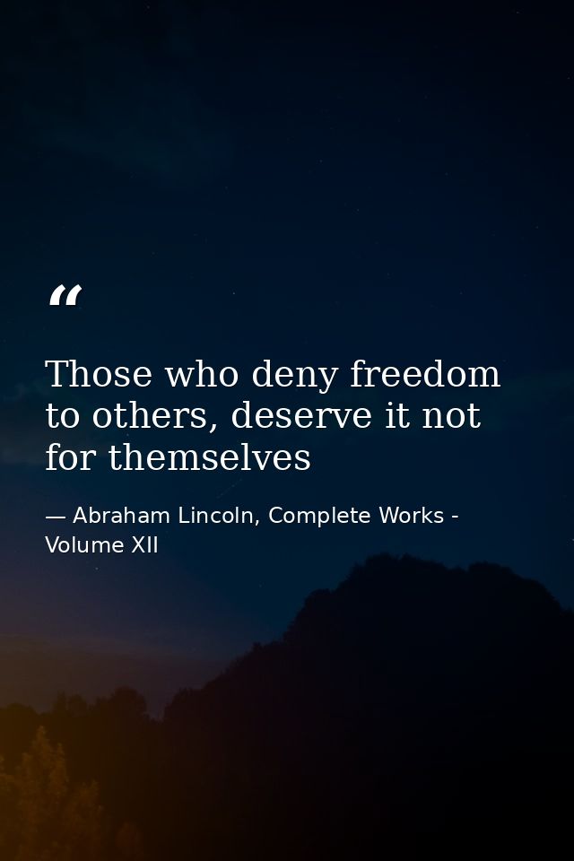 Those who deny freedom to others, deserve it not for themselves — Abraham Lincoln, Complete Works - Volume XII
