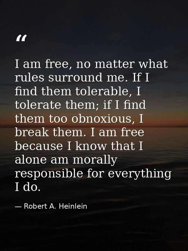 I am free, no matter what rules surround me. If I find them tolerable, I tolerate them; if I find them too obnoxious, I  — Robert A. Heinlein