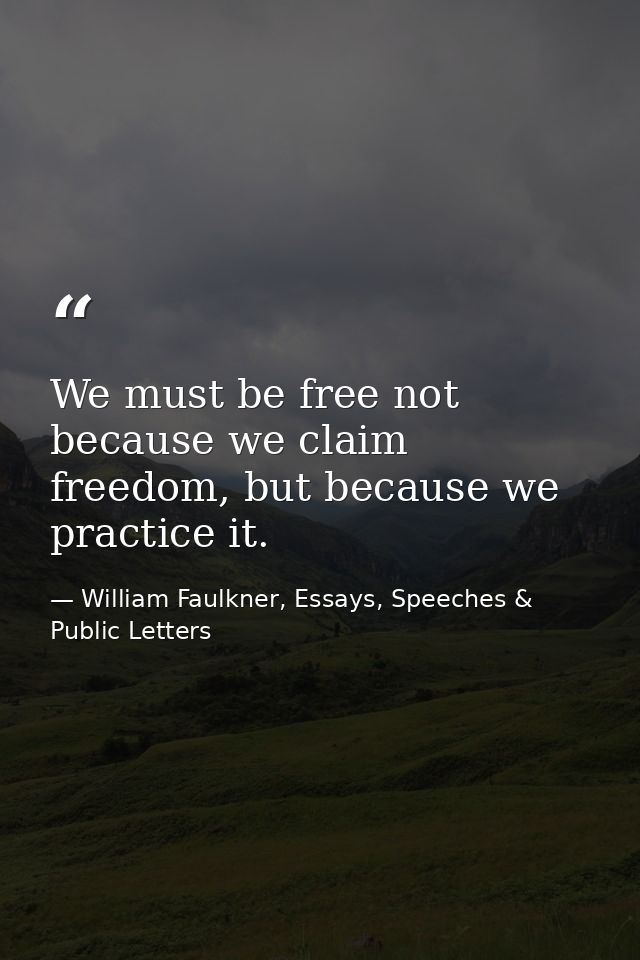We must be free not because we claim freedom, but because we practice it. — William Faulkner, Essays, Speeches & Public Letters