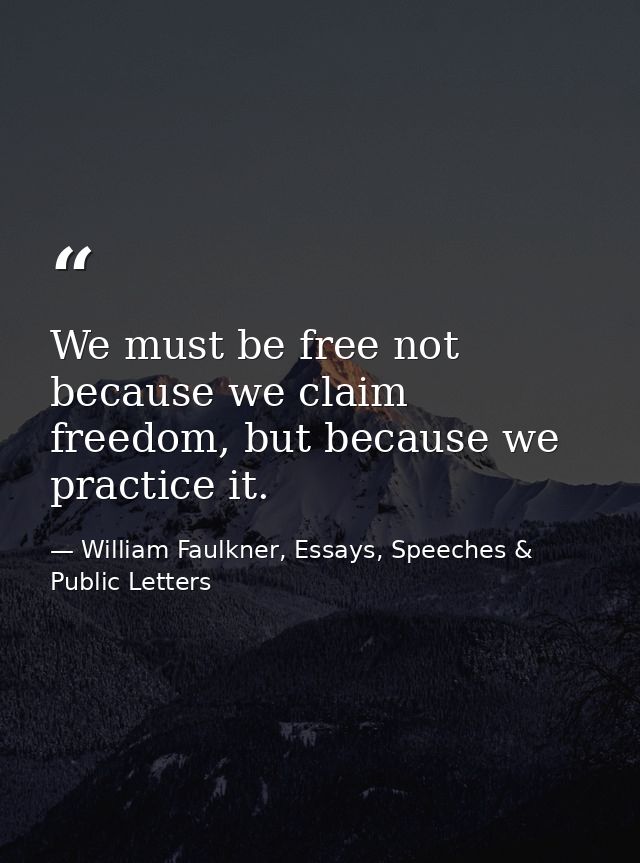 We must be free not because we claim freedom, but because we practice it. — William Faulkner, Essays, Speeches & Public Letters