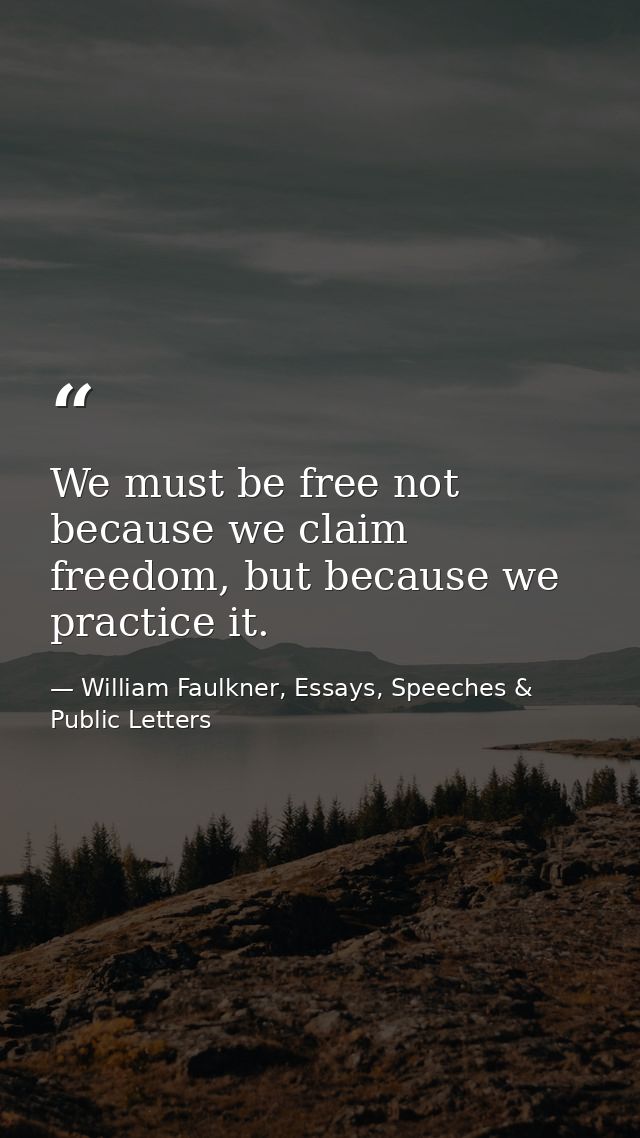 We must be free not because we claim freedom, but because we practice it. — William Faulkner, Essays, Speeches & Public Letters