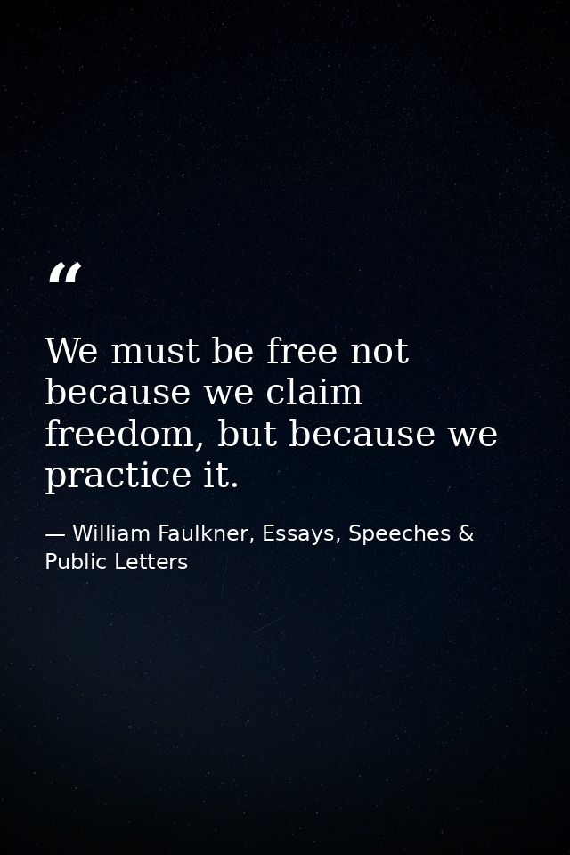 We must be free not because we claim freedom, but because we practice it. — William Faulkner, Essays, Speeches & Public Letters