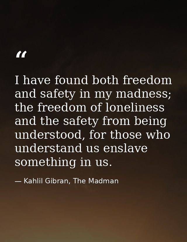 I have found both freedom and safety in my madness; the freedom of loneliness and the safety from being understood, for  — Kahlil Gibran, The Madman