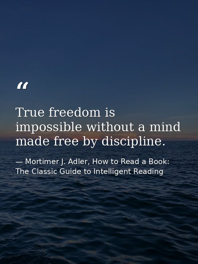 True freedom is impossible without a mind made free by discipline. — Mortimer J. Adler, How to Read a Book: The Classic Guide to Intelligent Reading