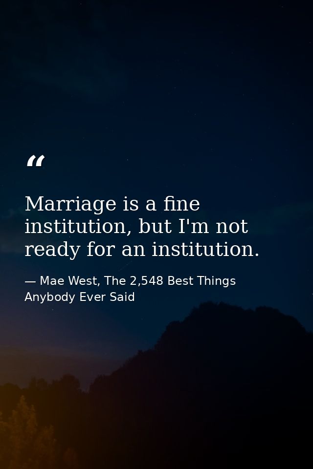 Marriage is a fine institution, but I'm not ready for an institution. — Mae West, The 2,548 Best Things Anybody Ever Said
