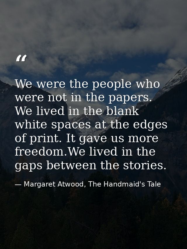 We were the people who were not in the papers. We lived in the blank white spaces at the edges of print. It gave us more — Margaret Atwood, The Handmaid's Tale