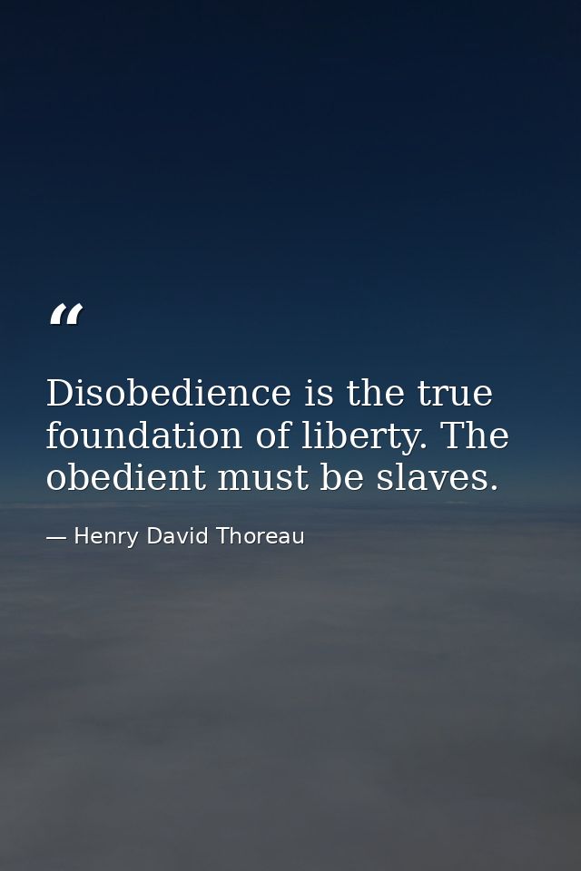 Disobedience is the true foundation of liberty. The obedient must be slaves. — Henry David Thoreau